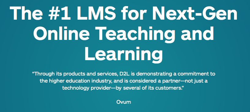 The #1 LMS for Next-Gen Online Teaching and Learning. “Through its products and services, D2L is demonstrating a commitment to the higher education industry, and is considered a partner—not just a technology provider—by several of its customers.” Ovum